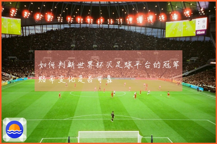 如何判断世界杯买足球平台的冠军赔率变化是否可靠
