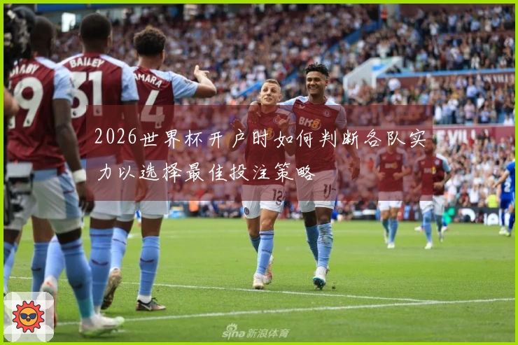 2026世界杯开户时如何判断各队实力以选择最佳投注策略
