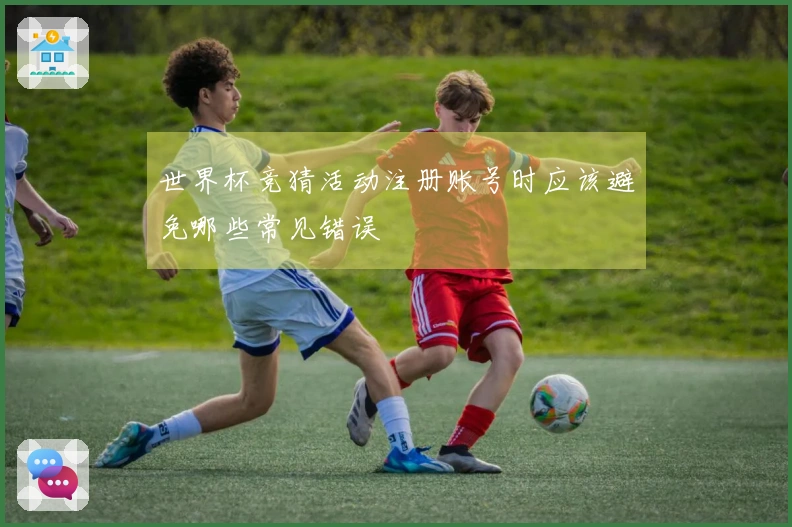 世界杯竞猜活动注册账号时应该避免哪些常见错误
