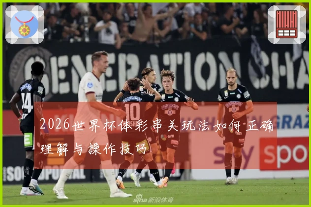 2026世界杯体彩串关玩法如何正确理解与操作技巧