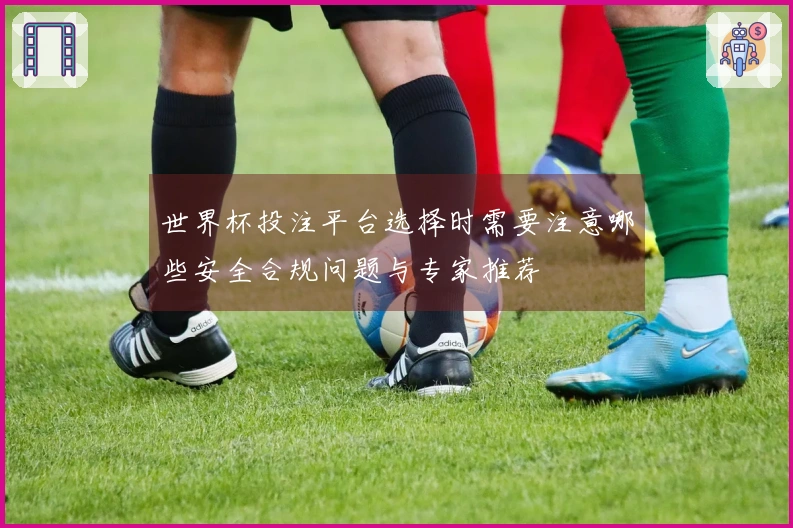 世界杯投注平台选择时需要注意哪些安全合规问题与专家推荐