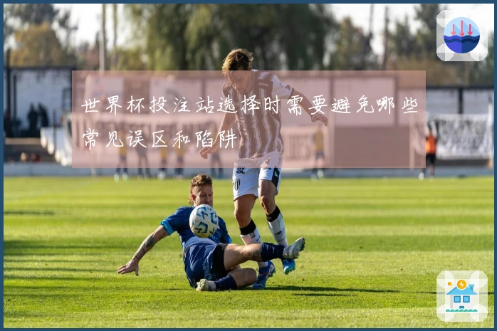 世界杯投注站选择时需要避免哪些常见误区和陷阱