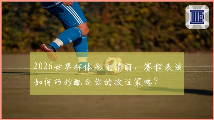 2026世界杯体彩竞猜前，赛程表该如何巧妙配合你的投注策略？