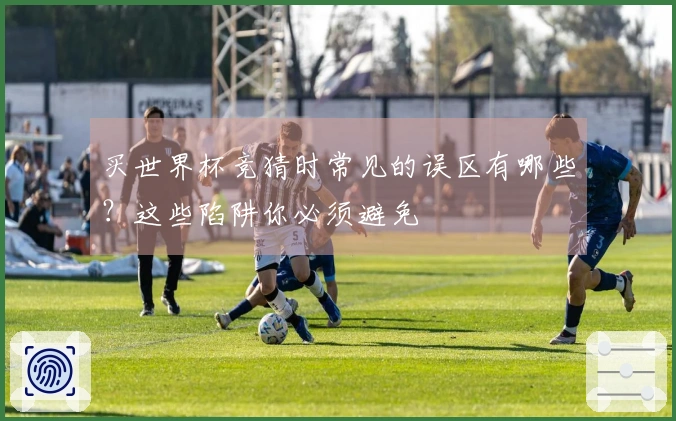 买世界杯竞猜时常见的误区有哪些？这些陷阱你必须避免