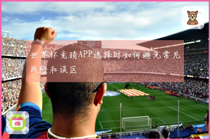 世界杯竞猜APP选择时如何避免常见风险和误区