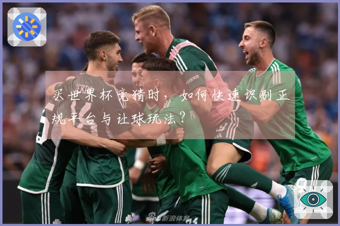 买世界杯竞猜时，如何快速识别正规平台与让球玩法？