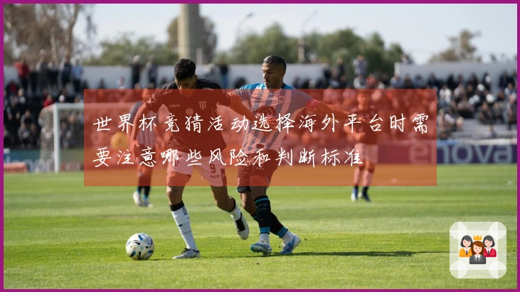 世界杯竞猜活动选择海外平台时需要注意哪些风险和判断标准