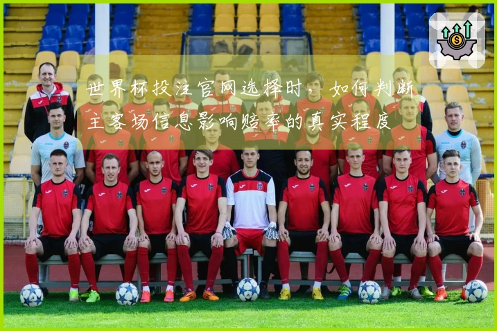 世界杯投注官网选择时，如何判断主客场信息影响赔率的真实程度