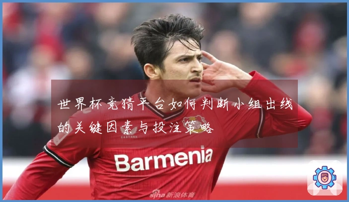 世界杯竞猜平台如何判断小组出线的关键因素与投注策略