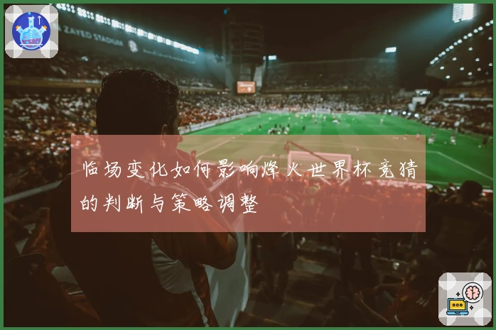 临场变化如何影响烽火世界杯竞猜的判断与策略调整