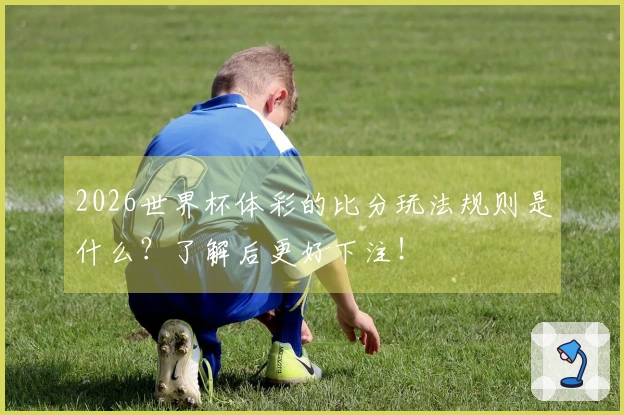 2026世界杯体彩的比分玩法规则是什么？了解后更好下注！