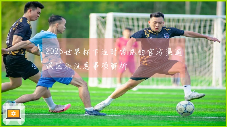 2026世界杯下注时常见的官方渠道误区和注意事项解析