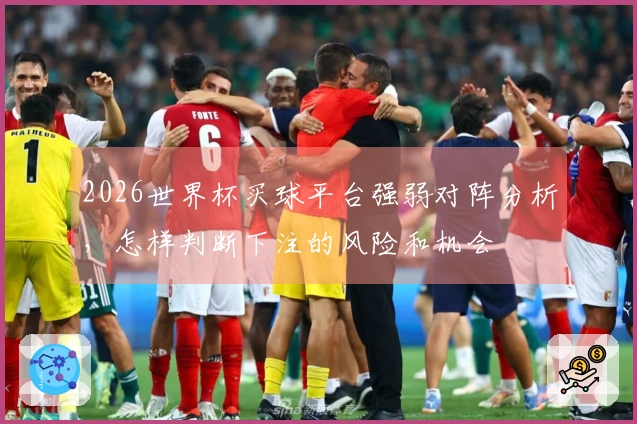 2026世界杯买球平台强弱对阵分析，怎样判断下注的风险和机会