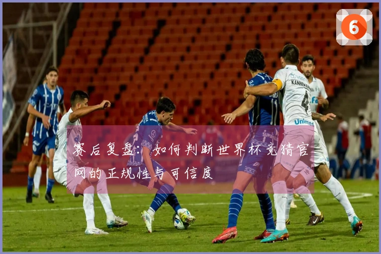 赛后复盘：如何判断世界杯竞猜官网的正规性与可信度