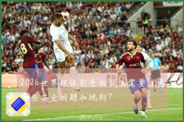 2026世界杯体彩手机投注需要注意哪些安全问题和规则？