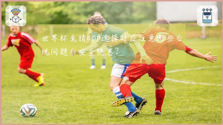 世界杯竞猜app选择时应注意哪些合规问题和安全隐患？