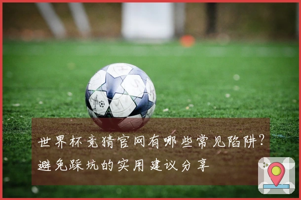 世界杯竞猜官网有哪些常见陷阱？避免踩坑的实用建议分享