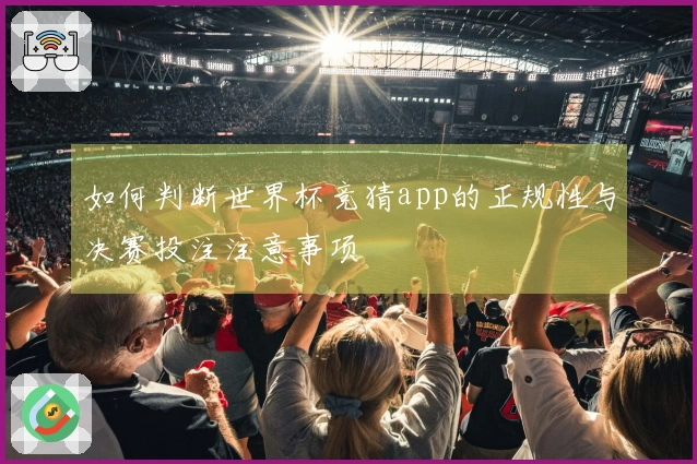 如何判断世界杯竞猜app的正规性与决赛投注注意事项