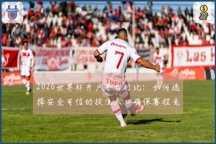 2026世界杯开户平台对比：如何选择安全可信的投注入口确保赛程竞猜顺利进行