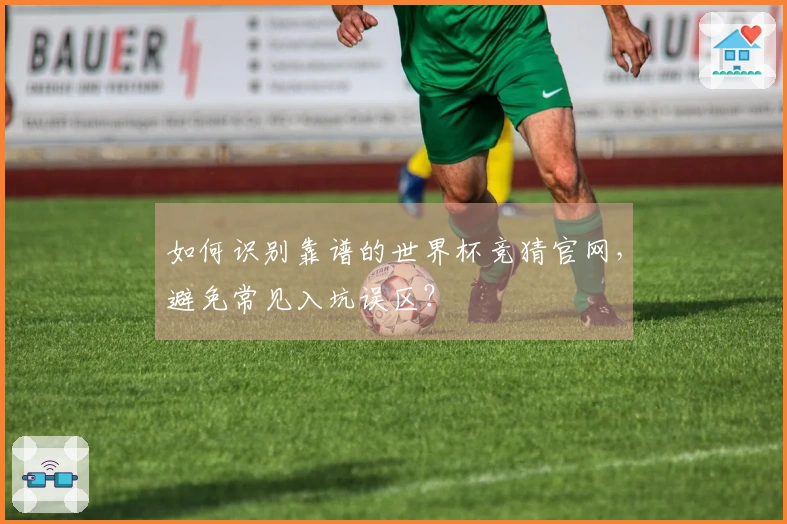如何识别靠谱的世界杯竞猜官网，避免常见入坑误区？