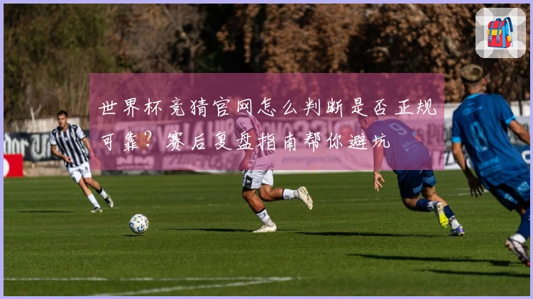 世界杯竞猜官网怎么判断是否正规可靠？赛后复盘指南帮你避坑