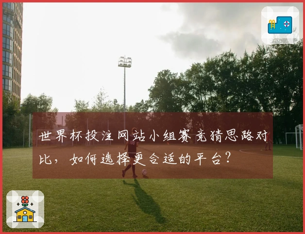 世界杯投注网站小组赛竞猜思路对比，如何选择更合适的平台？