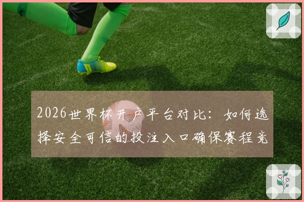 2026世界杯开户平台对比：如何选择安全可信的投注入口确保赛程竞猜顺利进行