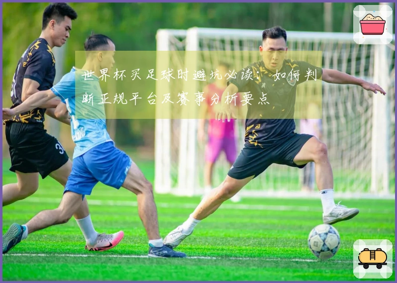 世界杯买足球时避坑必读：如何判断正规平台及赛事分析要点